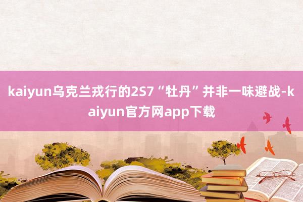 kaiyun乌克兰戎行的2S7“牡丹”并非一味避战-kaiyun官方网app下载
