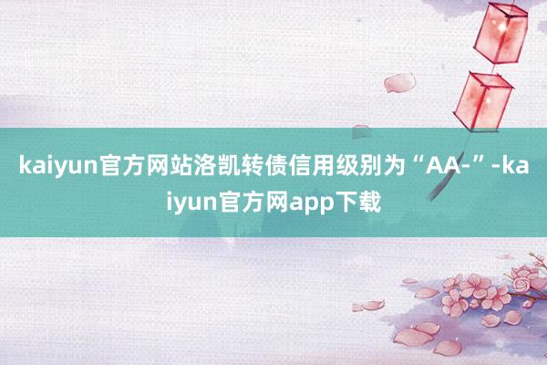 kaiyun官方网站洛凯转债信用级别为“AA-”-kaiyun官方网app下载