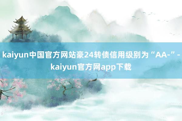 kaiyun中国官方网站豪24转债信用级别为“AA-”-kaiyun官方网app下载