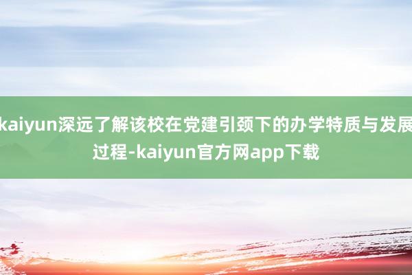 kaiyun深远了解该校在党建引颈下的办学特质与发展过程-kaiyun官方网app下载
