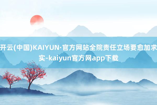 开云(中国)KAIYUN·官方网站全院责任立场要愈加求实-kaiyun官方网app下载