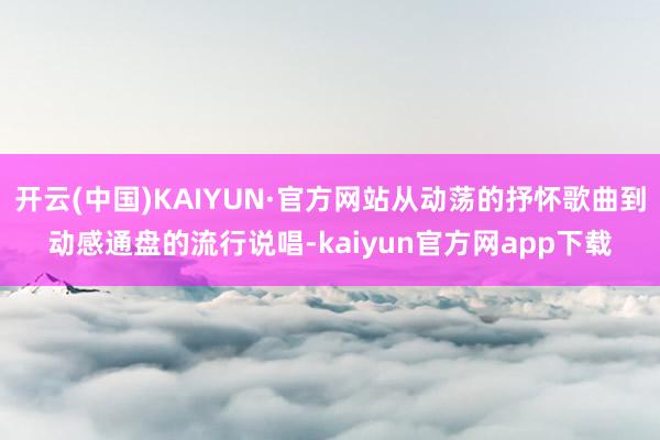 开云(中国)KAIYUN·官方网站从动荡的抒怀歌曲到动感通盘的流行说唱-kaiyun官方网app下载