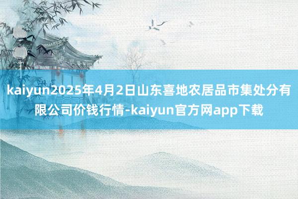 kaiyun2025年4月2日山东喜地农居品市集处分有限公司价钱行情-kaiyun官方网app下载