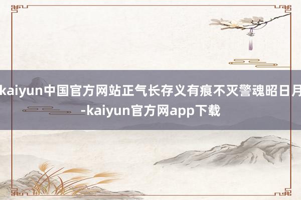 kaiyun中国官方网站正气长存义有痕不灭警魂昭日月-kaiyun官方网app下载