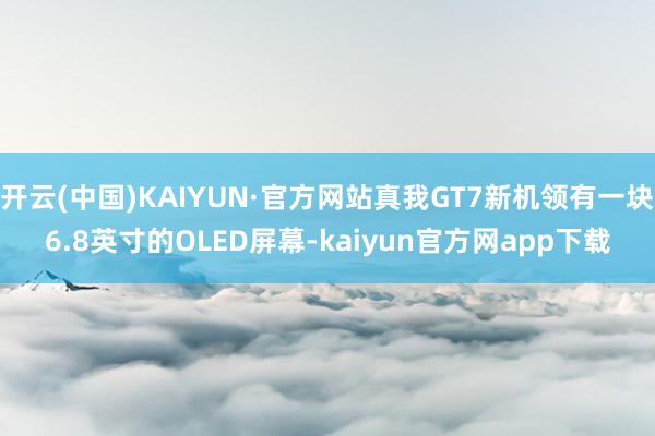 开云(中国)KAIYUN·官方网站真我GT7新机领有一块6.8英寸的OLED屏幕-kaiyun官方网app下载