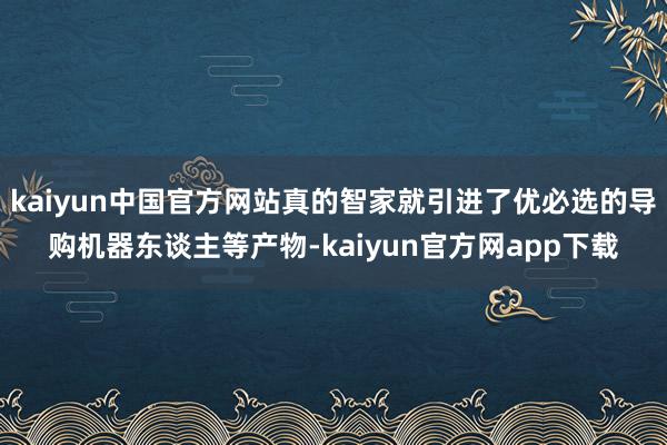 kaiyun中国官方网站真的智家就引进了优必选的导购机器东谈主等产物-kaiyun官方网app下载