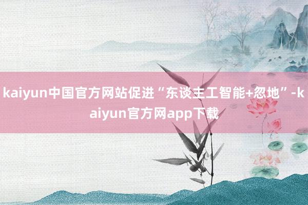 kaiyun中国官方网站促进“东谈主工智能+忽地”-kaiyun官方网app下载
