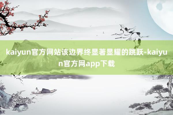 kaiyun官方网站该边界终显著显耀的跳跃-kaiyun官方网app下载