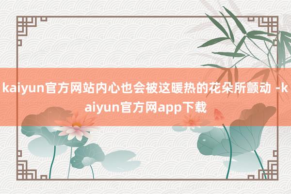 kaiyun官方网站内心也会被这暖热的花朵所颤动 -kaiyun官方网app下载