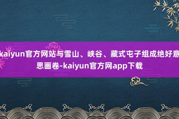 kaiyun官方网站与雪山、峡谷、藏式屯子组成绝好意思画卷-kaiyun官方网app下载