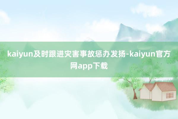 kaiyun及时跟进灾害事故惩办发扬-kaiyun官方网app下载