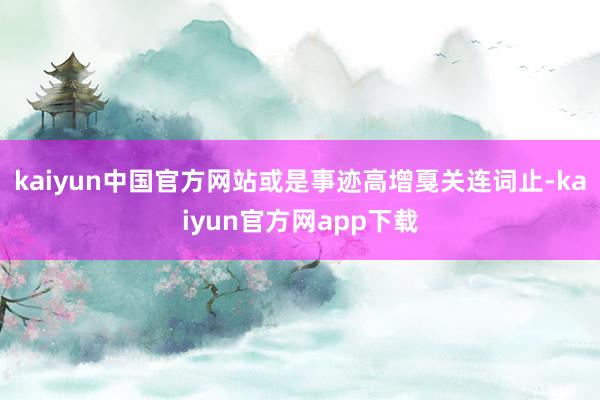 kaiyun中国官方网站　　或是事迹高增戛关连词止-kaiyun官方网app下载