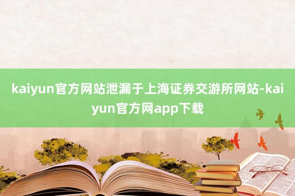 kaiyun官方网站泄漏于上海证券交游所网站-kaiyun官方网app下载