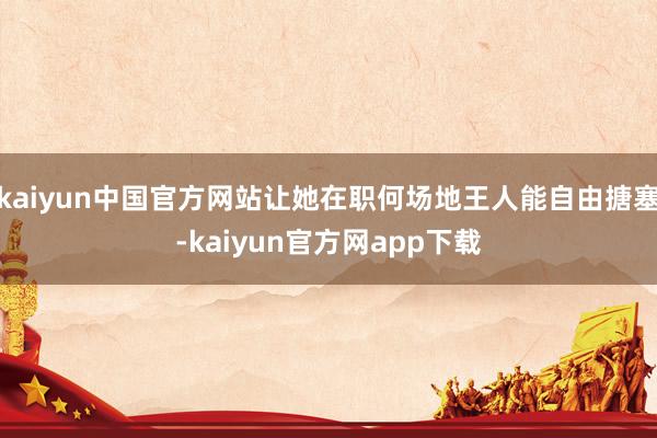 kaiyun中国官方网站让她在职何场地王人能自由搪塞-kaiyun官方网app下载