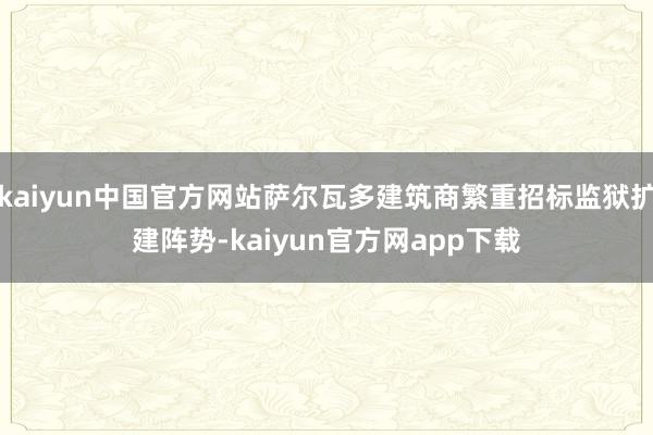 kaiyun中国官方网站萨尔瓦多建筑商繁重招标监狱扩建阵势-kaiyun官方网app下载
