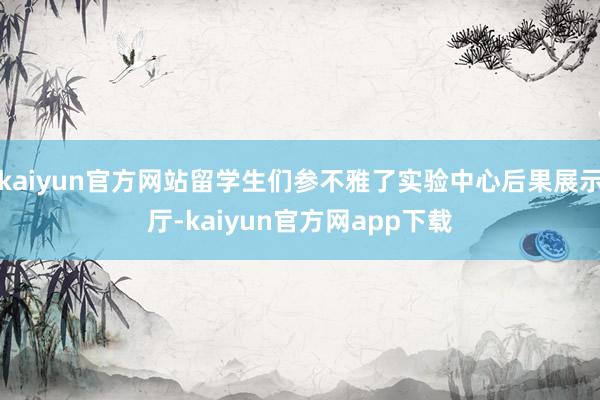 kaiyun官方网站留学生们参不雅了实验中心后果展示厅-kaiyun官方网app下载