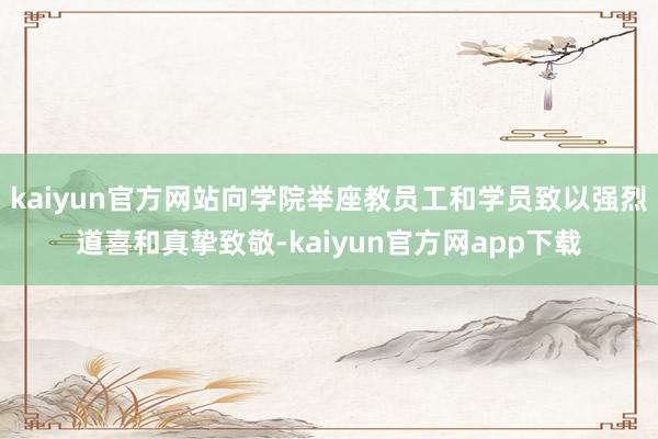 kaiyun官方网站向学院举座教员工和学员致以强烈道喜和真挚致敬-kaiyun官方网app下载