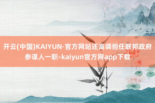 开云(中国)KAIYUN·官方网站还高调担任联邦政府参谋人一职-kaiyun官方网app下载