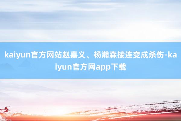 kaiyun官方网站赵嘉义、杨瀚森接连变成杀伤-kaiyun官方网app下载