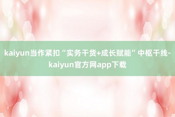 kaiyun　　当作紧扣“实务干货+成长赋能”中枢干线-kaiyun官方网app下载