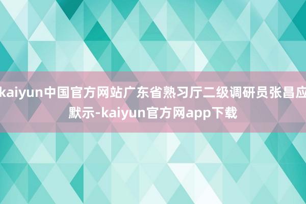 kaiyun中国官方网站广东省熟习厅二级调研员张昌应默示-kaiyun官方网app下载