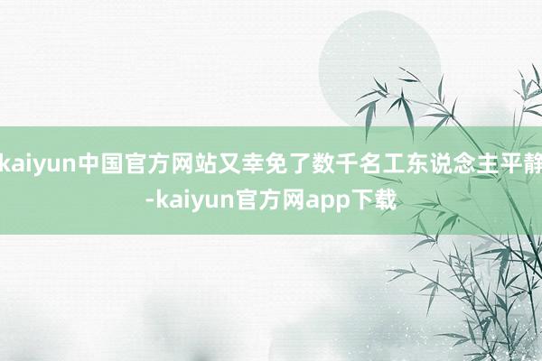 kaiyun中国官方网站又幸免了数千名工东说念主平静-kaiyun官方网app下载