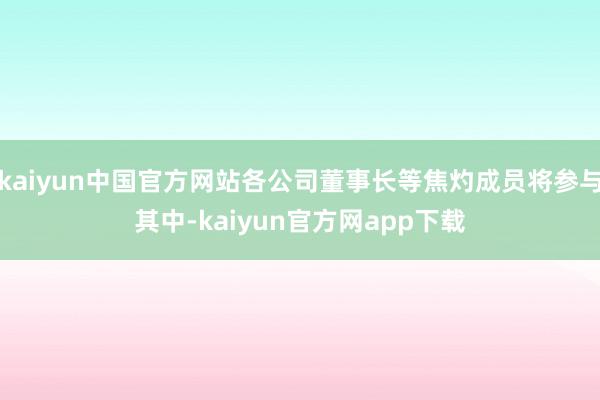 kaiyun中国官方网站各公司董事长等焦灼成员将参与其中-kaiyun官方网app下载