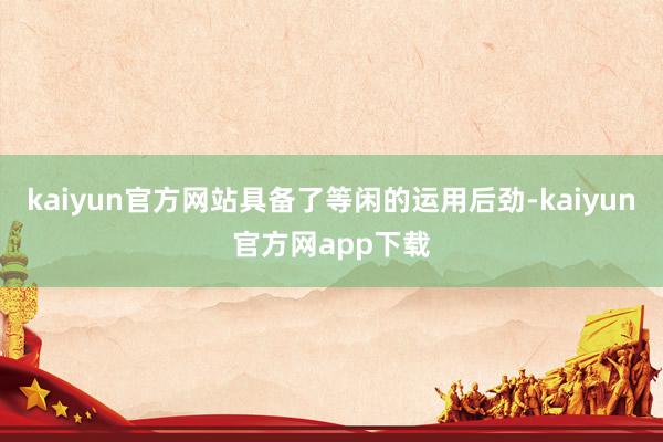 kaiyun官方网站具备了等闲的运用后劲-kaiyun官方网app下载