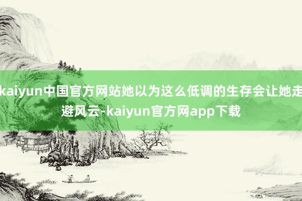 kaiyun中国官方网站她以为这么低调的生存会让她走避风云-kaiyun官方网app下载