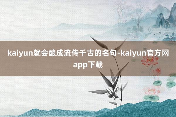 kaiyun就会酿成流传千古的名句-kaiyun官方网app下载