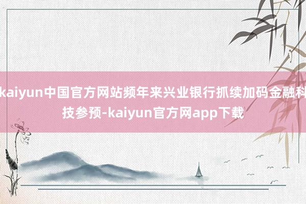 kaiyun中国官方网站频年来兴业银行抓续加码金融科技参预-kaiyun官方网app下载