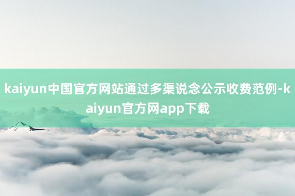 kaiyun中国官方网站通过多渠说念公示收费范例-kaiyun官方网app下载