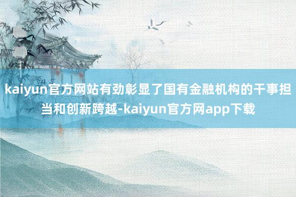 kaiyun官方网站有劲彰显了国有金融机构的干事担当和创新跨越-kaiyun官方网app下载