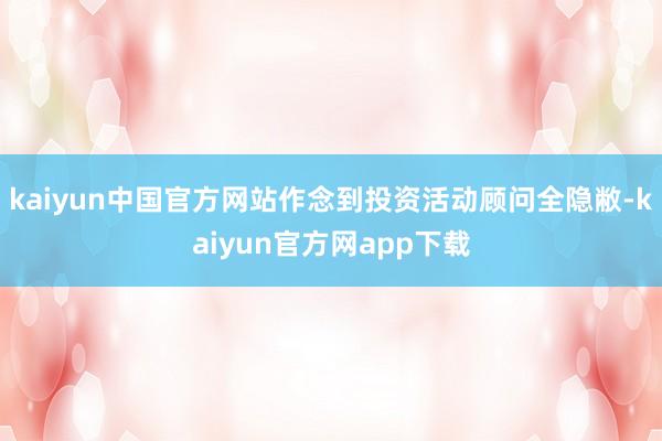 kaiyun中国官方网站作念到投资活动顾问全隐敝-kaiyun官方网app下载