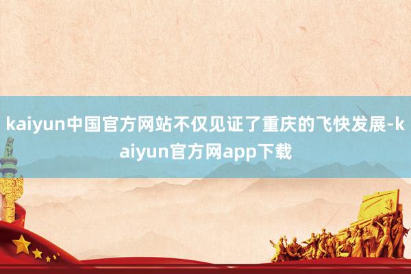 kaiyun中国官方网站不仅见证了重庆的飞快发展-kaiyun官方网app下载