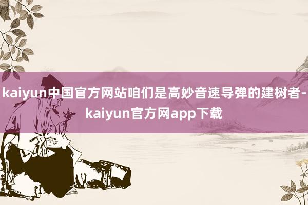 kaiyun中国官方网站咱们是高妙音速导弹的建树者-kaiyun官方网app下载