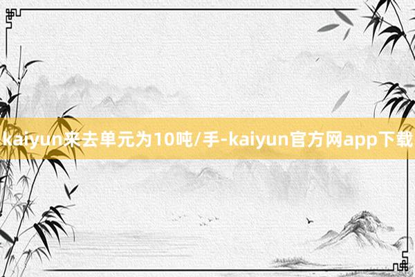 kaiyun来去单元为10吨/手-kaiyun官方网app下载