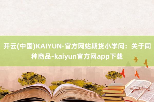 开云(中国)KAIYUN·官方网站期货小学问：关于同种商品-kaiyun官方网app下载