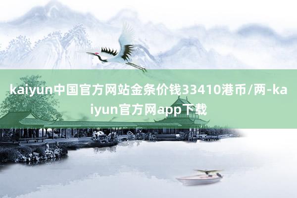 kaiyun中国官方网站金条价钱33410港币/两-kaiyun官方网app下载