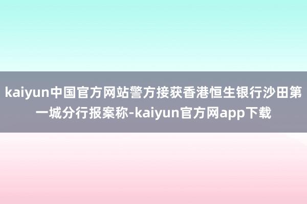 kaiyun中国官方网站警方接获香港恒生银行沙田第一城分行报案称-kaiyun官方网app下载