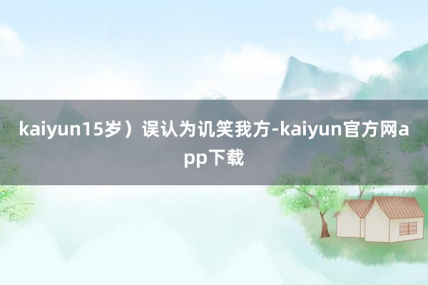 kaiyun15岁）误认为讥笑我方-kaiyun官方网app下载