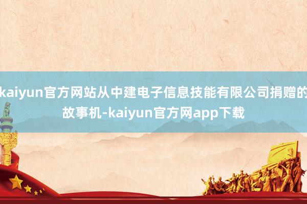 kaiyun官方网站从中建电子信息技能有限公司捐赠的故事机-kaiyun官方网app下载