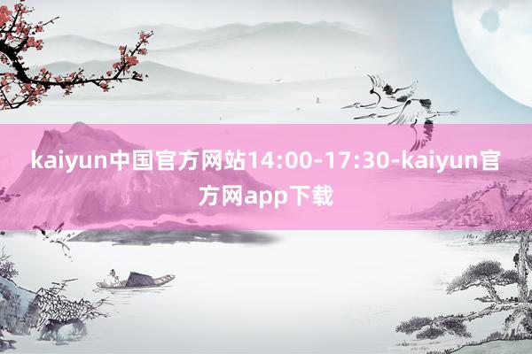 kaiyun中国官方网站14:00-17:30-kaiyun官方网app下载