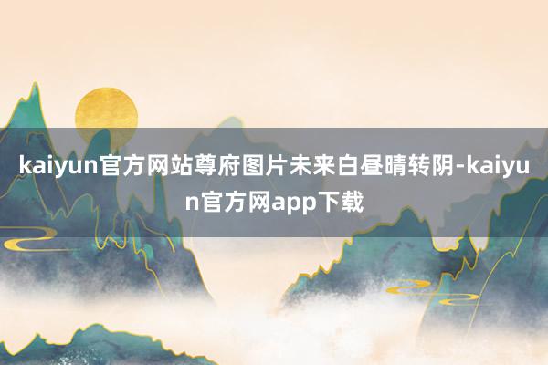 kaiyun官方网站尊府图片未来白昼晴转阴-kaiyun官方网app下载