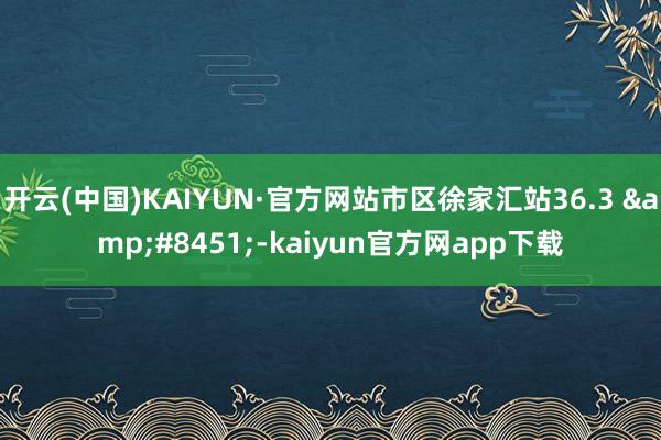 开云(中国)KAIYUN·官方网站市区徐家汇站36.3 &#8451;-kaiyun官方网app下载