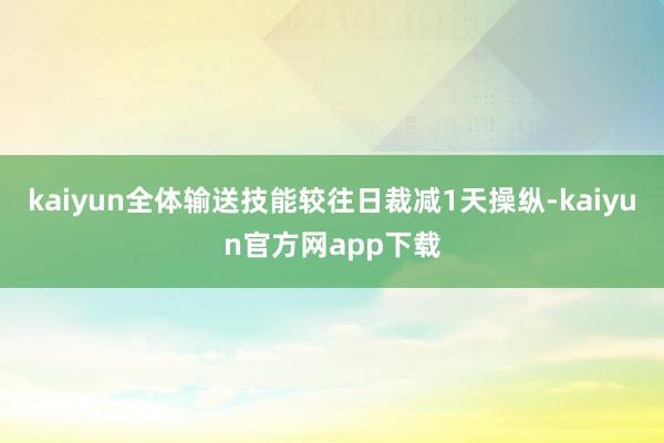 kaiyun全体输送技能较往日裁减1天操纵-kaiyun官方网app下载