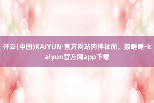 开云(中国)KAIYUN·官方网站肉拌扯面，撩咂哩-kaiyun官方网app下载