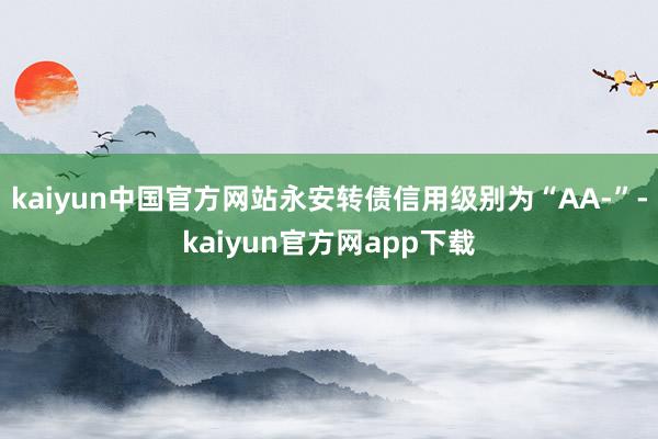 kaiyun中国官方网站永安转债信用级别为“AA-”-kaiyun官方网app下载