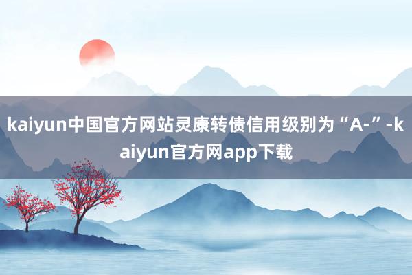 kaiyun中国官方网站灵康转债信用级别为“A-”-kaiyun官方网app下载