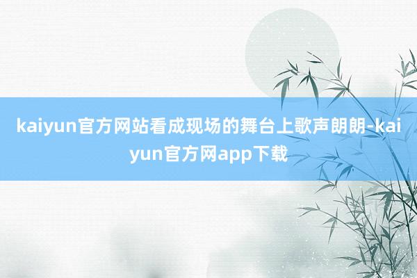 kaiyun官方网站看成现场的舞台上歌声朗朗-kaiyun官方网app下载